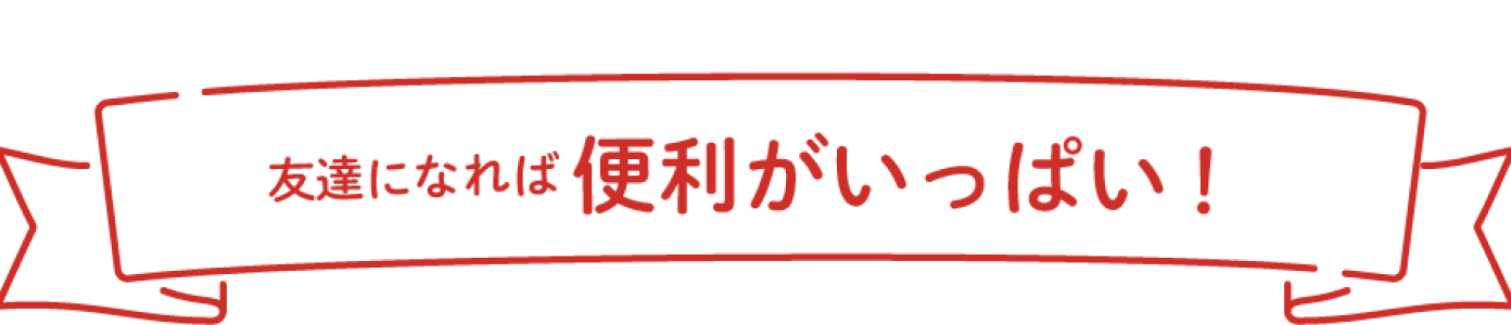 友達になれば便利がいっぱい！